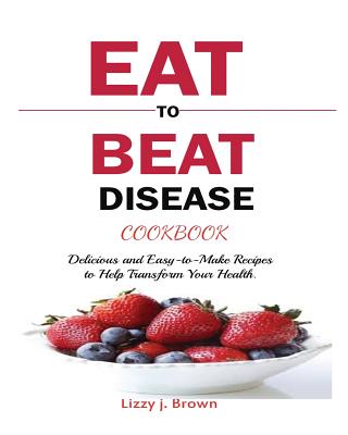 Eat to Beat Disease Cookbook: Discover an Opportunity to Take Charge of Your Lives using Food to Transform Your Health. By J. Lizzy Brown Cover Image