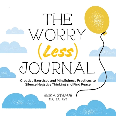 The Worry (Less) Journal: Creative Exercises and Mindfulness Practices to Silence Negative Thinking and Find Peace By Erika Straub, MA BA RYT Cover Image