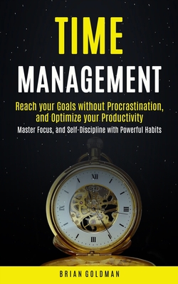 Time Management: Reach your Goals without Procrastination and Optimize your Productivity (Master Focus, and Self-Discipline with Powerf By Brian Goldman Cover Image