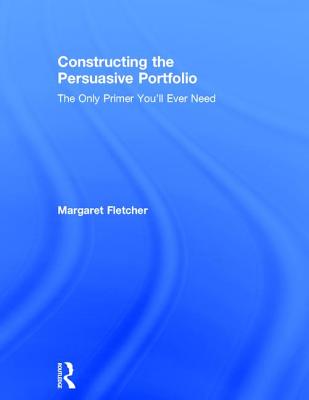 Constructing the Persuasive Portfolio: The Only Primer You'll Ever Need By Margaret Fletcher Cover Image