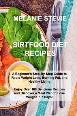 Sirtfood Diet Recipes: A Beginner's Step-By-Step Guide to Rapid Weight Loss, Burning Fat, and Healthy Living - Enjoy Over 100 Delicious Recip By Melanie Stevie Cover Image