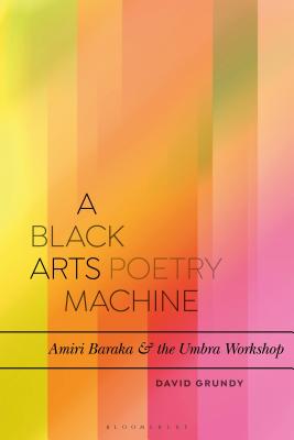 A Black Arts Poetry Machine: Amiri Baraka and the Umbra Poets (Bloomsbury Studies in Critical Poetics)