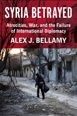 Syria Betrayed: Atrocities, War, and the Failure of International Diplomacy By Alex J. Bellamy Cover Image