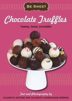 Chocolate Truffles: Yummy, Sweet, Irresistible (Be Sweet (Sellers)) By Elisabeth Antoine, Elizabeth Cunningham Herring, Elisabeth Antoine (Photographer) Cover Image