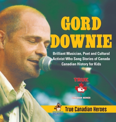 Gord Downie - Brilliant Musician, Poet and Cultural Activist Who Sang Stories of Canada Canadian History for Kids True Canadian Heroes By Professor Beaver Cover Image
