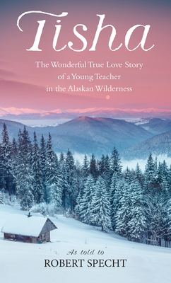 Tisha: The Wonderful True Love Story of a Young Teacher in the Alaskan Wilderness By Robert Specht Cover Image