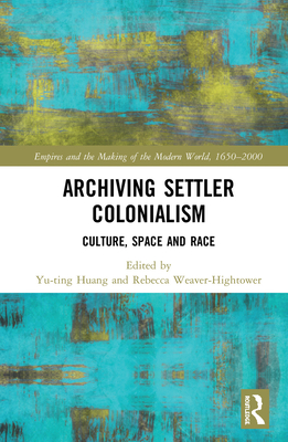 Archiving Settler Colonialism: Culture, Space and Race By Yu-Ting Huang, Rebecca Weaver-Hightower Cover Image
