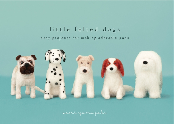 Little Felted Dogs: Easy Projects for Making Adorable Needle Felted Pups By Saori Yamazaki Cover Image