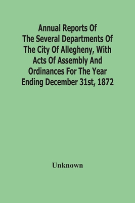 Annual Reports Of The Several Departments Of The City Of Allegheny, With Acts Of Assembly And Ordinances For The Year Ending December 31St, 1872 Cover Image