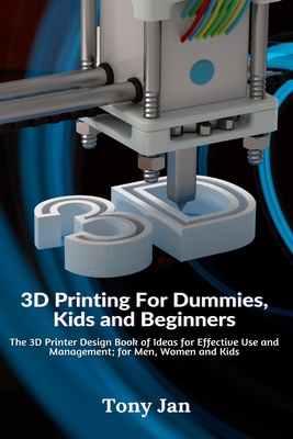 3D Printing For Dummies, Kids and Beginners: The 3D Printer Design Book of Ideas for Effective Use and Management; for Men, Women and Kids Cover Image