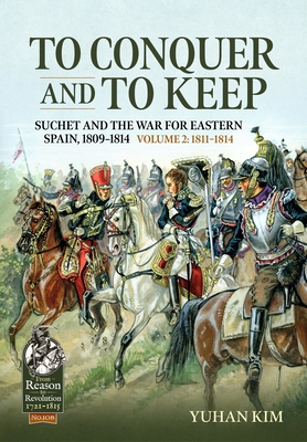To Conquer and to Keep - Suchet and the War for Eastern Spain, 1809-1814: Volume 2 - 1811-1814 (From Reason to Revolution) By Yuhan Kim Cover Image