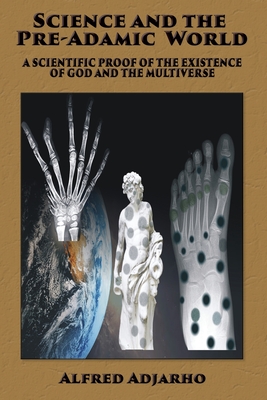 Science and the Pre-Adamic World: A scientific proof of the existence of God and the Multiverse By Alfred Adjarho Cover Image