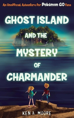 Ghost Island and the Mystery of Charmander: An Unofficial Adventure for Pokémon GO Fans By Ken A. Moore Cover Image