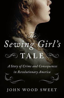 The Sewing Girl's Tale: A Story of Crime and Consequences in Revolutionary America Cover Image