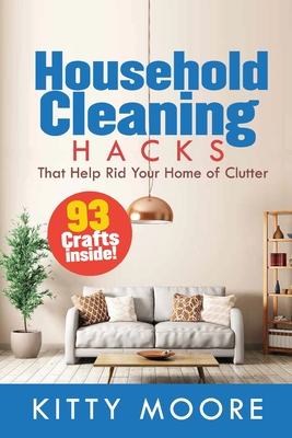 Household Cleaning Hacks (2nd Edition): 93 Crafts That Help Rid Your Home Of Clutter! (Cleaning) By Kitty Moore Cover Image