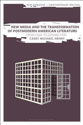 New Media and the Transformation of Postmodern American Literature: From Cage to Connection (New Horizons in Contemporary Writing) By Casey Michael Henry Cover Image