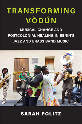 Transforming Vòdún: Musical Change and Postcolonial Healing in Benin's Jazz and Brass Band Music (Musics in Motion) By Sarah Politz Cover Image