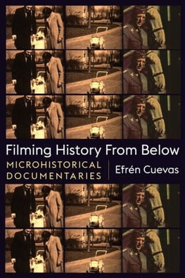 Filming History from Below: Microhistorical Documentaries (Nonfictions) By Efrén Cuevas Cover Image