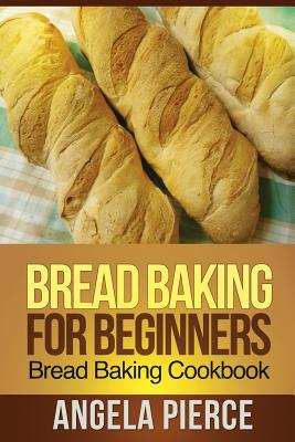Bread Baking for Beginners: Bread Baking Cookbook By Pierce Angela Cover Image