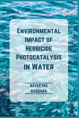 Environmental Impact of Herbicide Photocatalysis in Water By Naveetha Gaggara Cover Image