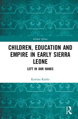 Children, Education and Empire in Early Sierra Leone: Left in Our Hands (Global Africa) By Katrina Keefer Cover Image