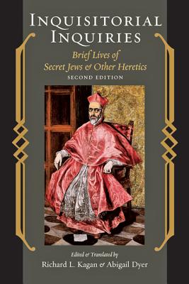 Inquisitorial Inquiries: Brief Lives of Secret Jews and Other Heretics By Richard L. Kagan (Editor), Abigail Dyer (Editor) Cover Image