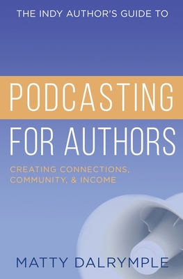 The Indy Author's Guide to Podcasting for Authors: Creating Connections, Community, and Income By Matty Dalrymple Cover Image