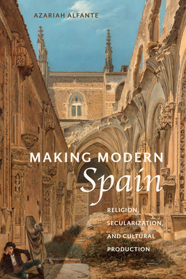 Making Modern Spain: Religion, Secularization, and Cultural Production (Campos Ibéricos: Bucknell Studies in Iberian Literatures and Cultures) Cover Image