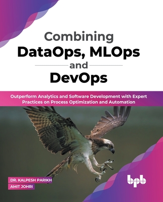 Combining DataOps, MLOps and DevOps: Outperform Analytics and Software Development with Expert Practices on Process Optimization and Automation (Engli By Kalpesh Parikh, Amit Johri Cover Image