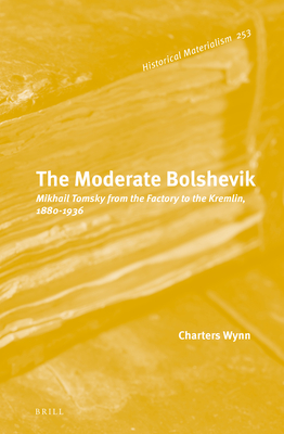 The Moderate Bolshevik: Mikhail Tomsky from the Factory to the Kremlin, 1880-1936 (Historical Materialism Book) By Charters Wynn Cover Image