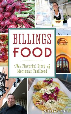 Billings Food: The Flavorful Story of Montana's Trailhead By Stella Fong Cover Image