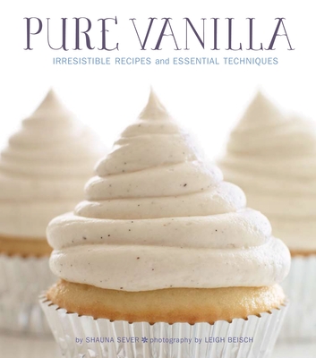 Pure Vanilla: Irresistible Recipes and Essential Techniques By Shauna Sever, Leigh Beisch (Photographs by) Cover Image