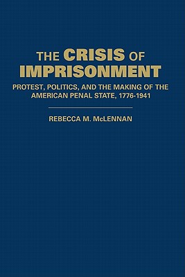 The Crisis of Imprisonment: Protest, Politics, and the Making of the American Penal State, 1776 1941 (Cambridge Historical Studies in American Law and Society)