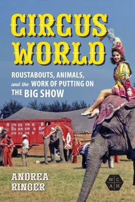Circus World: Roustabouts, Animals, and the Work of Putting on the Big Show (Working Class in American History) Cover Image