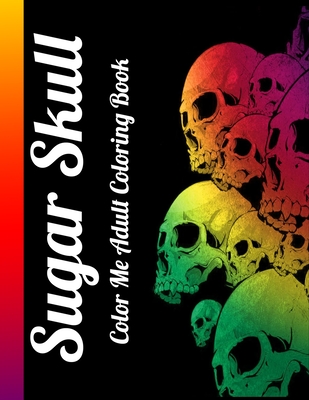Sugar Skull Color Me Adult Coloring Book: Best Coloring Book with Beautiful Gothic Women, Fun Skull Designs and Easy Patterns for Relaxation Cover Image
