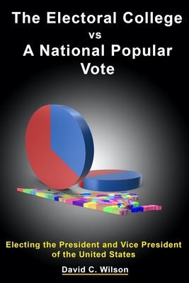 The Electoral College vs A National Popular Vote: Electing the President and Vice President of the United States By David Carson Wilson Cover Image