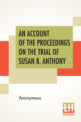 An Account Of The Proceedings On The Trial Of Susan B. Anthony: On The Charge Of Illegal Voting, At The Presidential Election In Nov., 1872, And On Th Cover Image