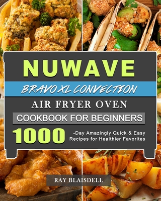 NuWave Bravo XL Convection Air Fryer Oven Cookbook for Beginners: 1000-Day Amazingly Quick & Easy Recipes for Healthier Favorites By Ray Blaisdell Cover Image