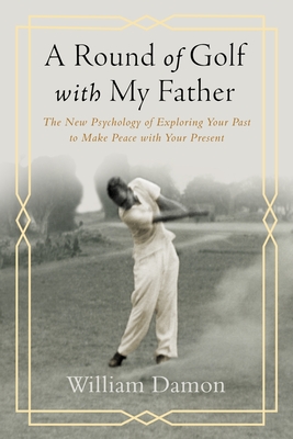 A Round of Golf with My Father: The New Psychology of Exploring Your Past to Make Peace with Your Present By William Damon Cover Image