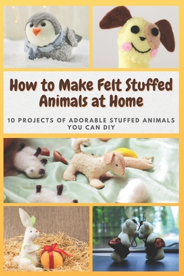 How to Make Felt Stuffed Animals at Home: 10 Projects of Adorable Stuffed Animals You Can DIY By Renee Hayes Cover Image