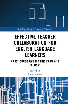 Effective Teacher Collaboration for English Language Learners: Cross-Curricular Insights from K-12 Settings (Routledge Research in Language Education)