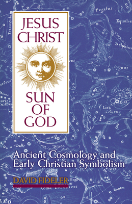 Jesus Christ, Sun of God: Ancient Cosmology and Early Christian Symbolism By David Fideler Cover Image