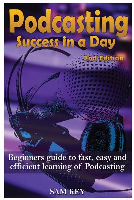 Podcasting Success in a Day: Beginner's Guide to Fast, Easy, and Efficient Learning of Podcasting By Sam Key Cover Image