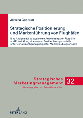 Strategische Positionierung und Markenfuehrung von Flughaefen: Eine Analyse der strategischen Ausrichtung von Flughaefen und Entwicklung eines neuen P (Strategisches Marketingmanagement #32) By Roland Mattmüller (Other), Jessica Gebauer Cover Image