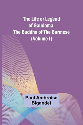 The Life or Legend of Gaudama, the Buddha of the Burmese (Volume I) By Paul Ambroise Bigandet Cover Image