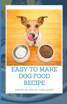 Easy To Make Dog Food Recipe: Make your dog love you more by giving it the best enjoyable recipes By American Recipe Publishing Cover Image