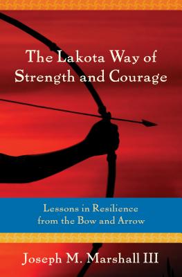 The Lakota Way of Strength and Courage: Lessons in Resilience from the Bow and Arrow By Joseph Marshall III Cover Image