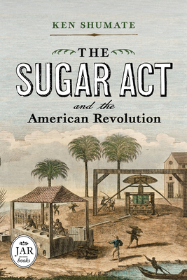 The Sugar Act and the American Revolution (Journal of the American Revolution Books) By Ken Shumate Cover Image