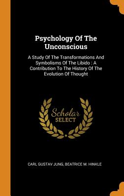 Psychology of the Unconscious: A Study of the Transformations and Symbolisms of the Libido: A Contribution to the History of the Evolution of Thought By Carl Gustav Jung, Beatrice M. Hinkle (Created by) Cover Image