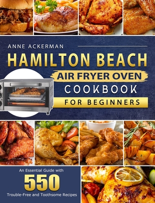 Hamilton Beach Air Fryer Oven Cookbook for Beginners: An Essential Guide with 550 Trouble-Free and Toothsome Recipes By Anne Ackerman Cover Image